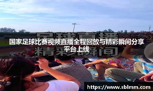 国家足球比赛视频直播全程回放与精彩瞬间分享平台上线