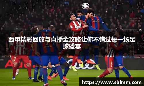 西甲精彩回放与直播全攻略让你不错过每一场足球盛宴