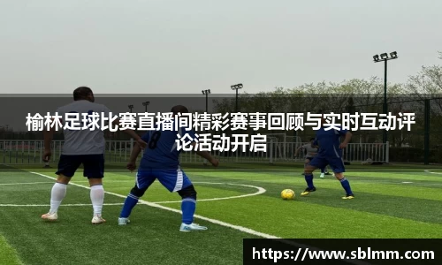 榆林足球比赛直播间精彩赛事回顾与实时互动评论活动开启
