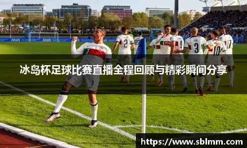 冰岛杯足球比赛直播全程回顾与精彩瞬间分享