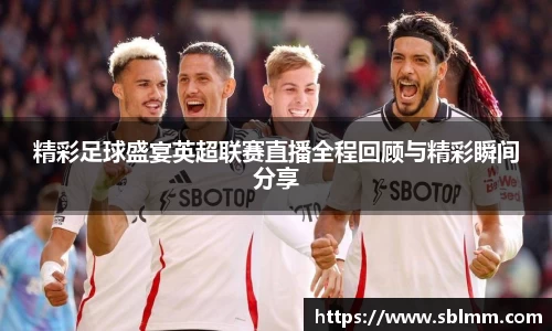 精彩足球盛宴英超联赛直播全程回顾与精彩瞬间分享