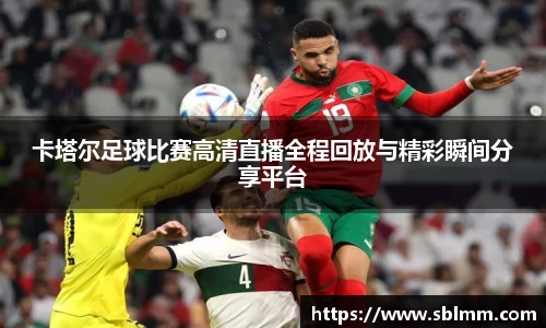 卡塔尔足球比赛高清直播全程回放与精彩瞬间分享平台