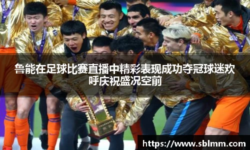 鲁能在足球比赛直播中精彩表现成功夺冠球迷欢呼庆祝盛况空前