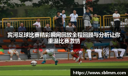 宾河足球比赛精彩瞬间回放全程回顾与分析让你重温比赛激情