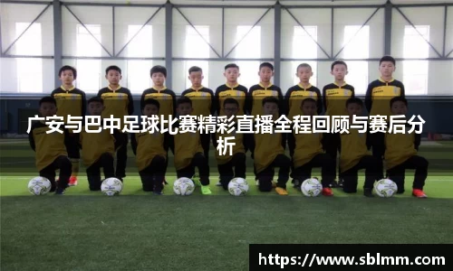 广安与巴中足球比赛精彩直播全程回顾与赛后分析