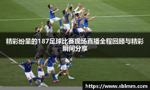 精彩纷呈的187足球比赛现场直播全程回顾与精彩瞬间分享