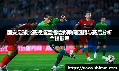 国安足球比赛现场直播精彩瞬间回顾与赛后分析全程报道