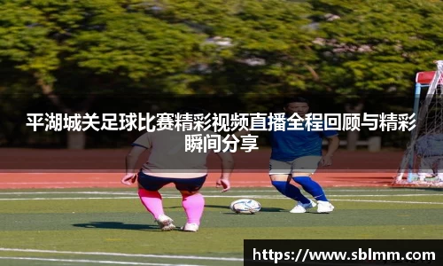 平湖城关足球比赛精彩视频直播全程回顾与精彩瞬间分享