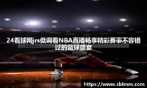24看球网jrs低调看NBA直播畅享精彩赛事不容错过的篮球盛宴