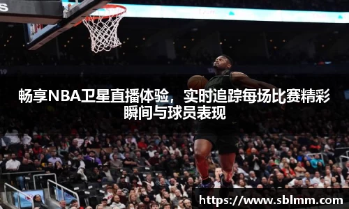 畅享NBA卫星直播体验，实时追踪每场比赛精彩瞬间与球员表现