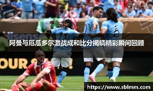 阿曼与厄瓜多尔激战成和比分揭晓精彩瞬间回顾