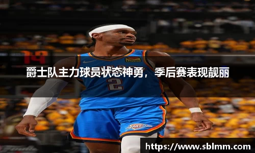 爵士队主力球员状态神勇，季后赛表现靓丽